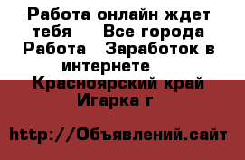 Работа онлайн ждет тебя!  - Все города Работа » Заработок в интернете   . Красноярский край,Игарка г.